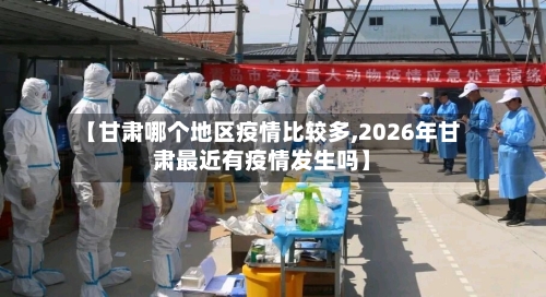 【甘肃哪个地区疫情比较多,2026年甘肃最近有疫情发生吗】-第3张图片