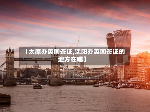 【太原办英国签证,沈阳办英国签证的地方在哪】