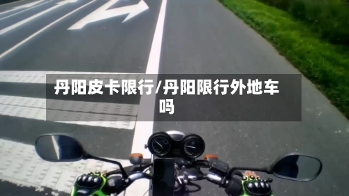 丹阳皮卡限行/丹阳限行外地车吗