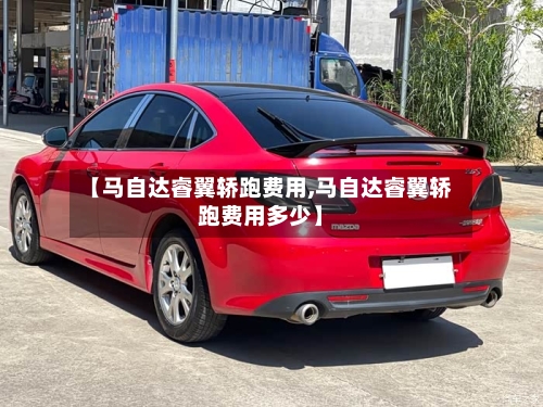 【马自达睿翼轿跑费用,马自达睿翼轿跑费用多少】