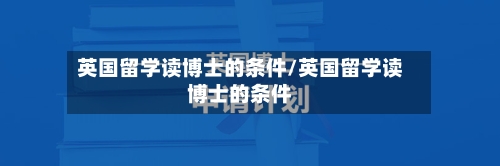 英国留学读博士的条件/英国留学读博士的条件-第2张图片