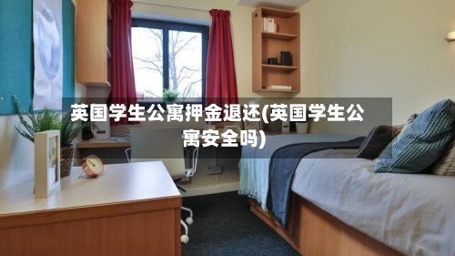 英国学生公寓押金退还(英国学生公寓安全吗)-第2张图片