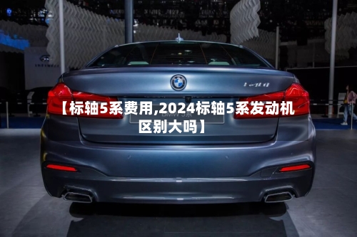 【标轴5系费用,2024标轴5系发动机区别大吗】