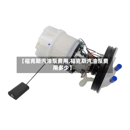 【福克斯汽油泵费用,福克斯汽油泵费用多少】