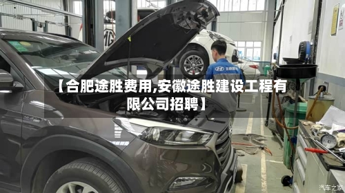 【合肥途胜费用,安徽途胜建设工程有限公司招聘】-第2张图片