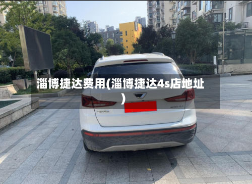 淄博捷达费用(淄博捷达4s店地址)