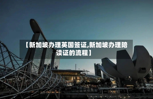 【新加坡办理英国签证,新加坡办理陪读证的流程】-第2张图片