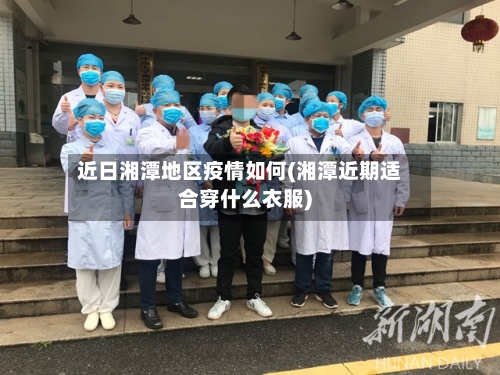 近日湘潭地区疫情如何(湘潭近期适合穿什么衣服)