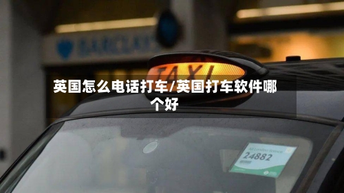 英国怎么电话打车/英国打车软件哪个好