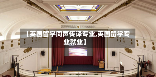 【英国留学同声传译专业,英国留学专业就业】-第2张图片