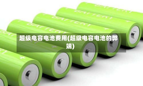 超级电容电池费用(超级电容电池的弊端)