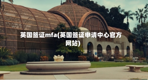 英国签证mfa(英国签证申请中心官方网站)