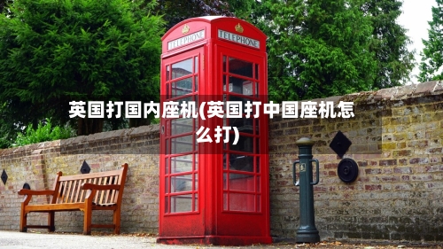 英国打国内座机(英国打中国座机怎么打)-第3张图片