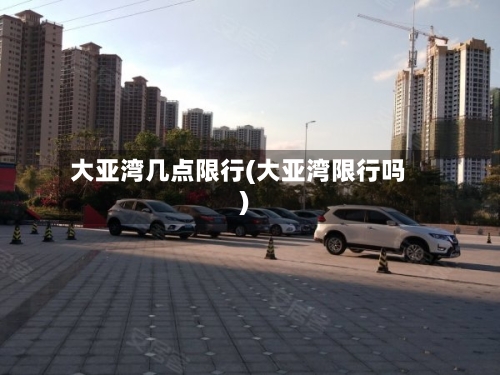 大亚湾几点限行(大亚湾限行吗)
