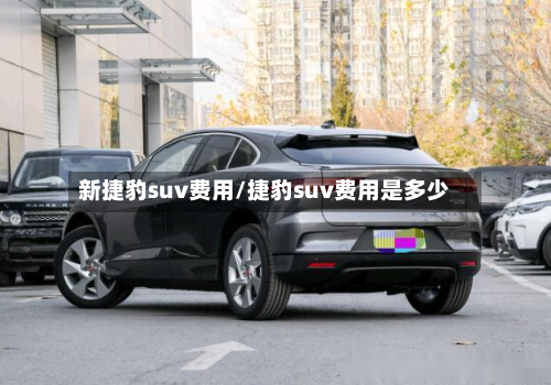 新捷豹suv费用/捷豹suv费用是多少-第2张图片