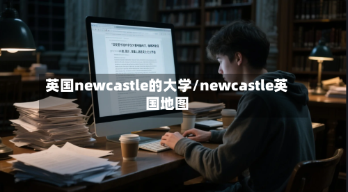 英国newcastle的大学/newcastle英国地图-第2张图片