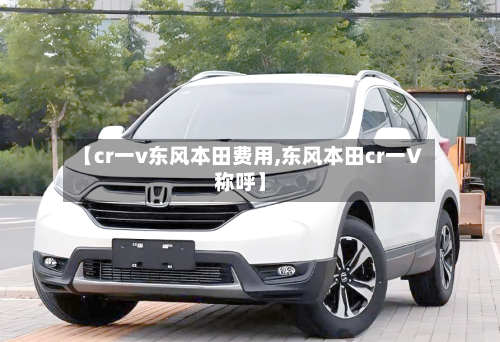 【cr一v东风本田费用,东风本田cr一V称呼】-第2张图片