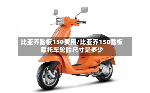 比亚乔踏板150费用/比亚乔150踏板摩托车轮胎尺寸是多少