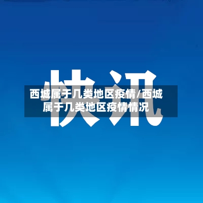 西城属于几类地区疫情/西城属于几类地区疫情情况