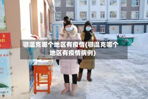 鄂温克哪个地区有疫情(鄂温克哪个地区有疫情病例)