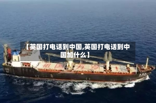 【英国打电话到中国,英国打电话到中国加什么】
