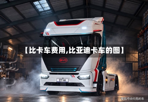 【比卡车费用,比亚迪卡车的图】-第2张图片