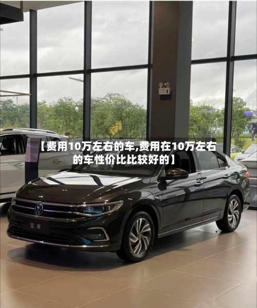 【费用10万左右的车,费用在10万左右的车性价比比较好的】-第2张图片