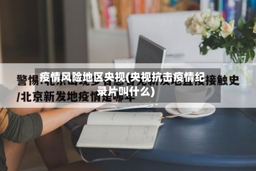 疫情风险地区央视(央视抗击疫情纪录片叫什么)