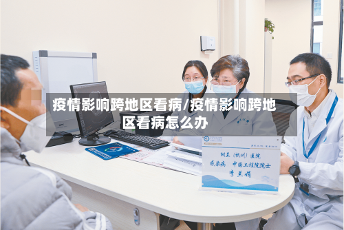 疫情影响跨地区看病/疫情影响跨地区看病怎么办