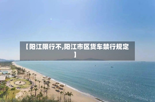【阳江限行不,阳江市区货车禁行规定】