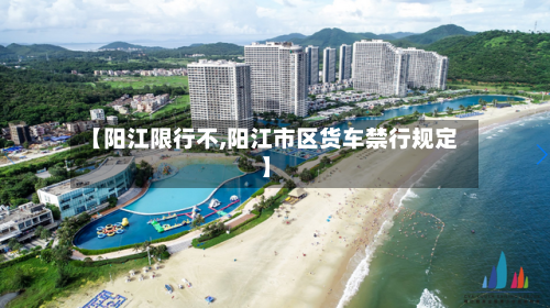 【阳江限行不,阳江市区货车禁行规定】-第2张图片