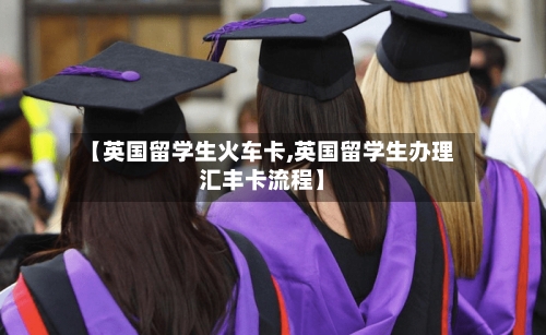 【英国留学生火车卡,英国留学生办理汇丰卡流程】