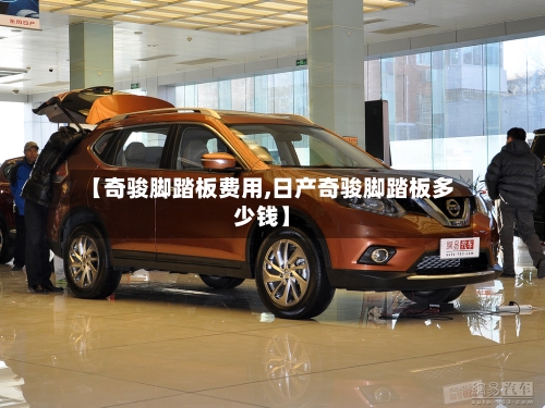 【奇骏脚踏板费用,日产奇骏脚踏板多少钱】-第3张图片