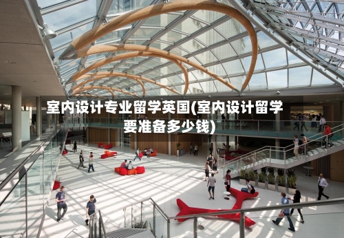室内设计专业留学英国(室内设计留学要准备多少钱)-第2张图片