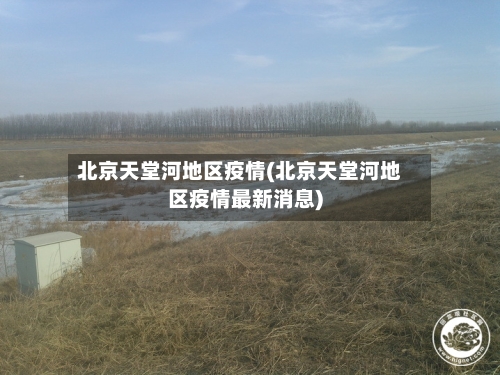 北京天堂河地区疫情(北京天堂河地区疫情最新消息)