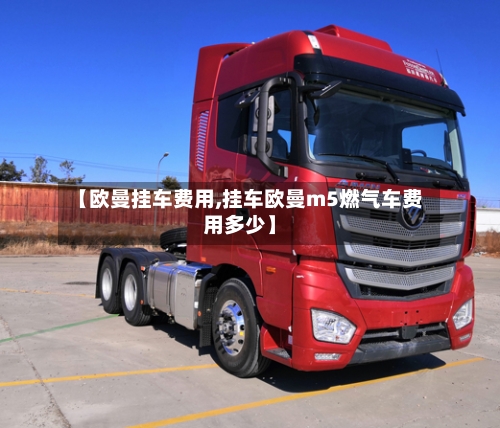 【欧曼挂车费用,挂车欧曼m5燃气车费用多少】-第2张图片