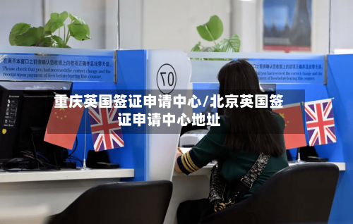 重庆英国签证申请中心/北京英国签证申请中心地址-第2张图片