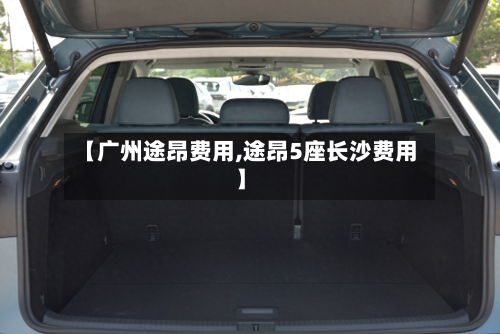 【广州途昂费用,途昂5座长沙费用】