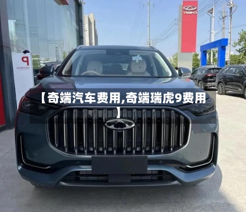 【奇端汽车费用,奇端瑞虎9费用】
