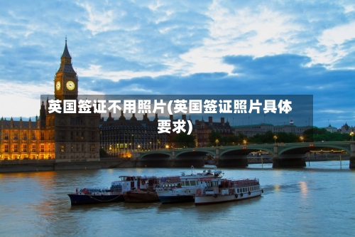 英国签证不用照片(英国签证照片具体要求)-第2张图片