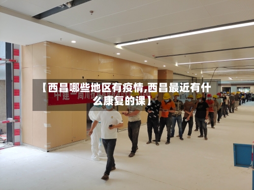 【西昌哪些地区有疫情,西昌最近有什么康复的课】