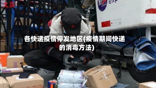 各快递疫情停发地区(疫情期间快递的消毒方法)
