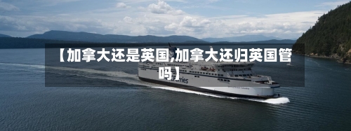 【加拿大还是英国,加拿大还归英国管吗】