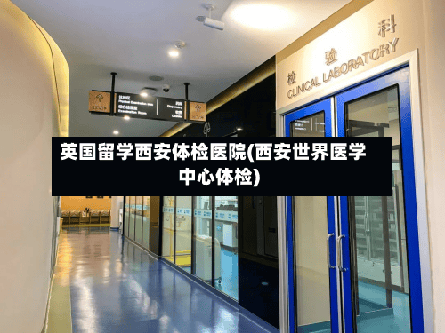 英国留学西安体检医院(西安世界医学中心体检)-第3张图片