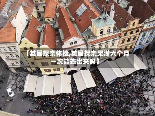 【英国探亲体检,英国探亲呆满六个月一次能签出来吗】-第2张图片