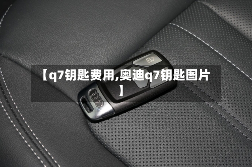 【q7钥匙费用,奥迪q7钥匙图片】-第3张图片