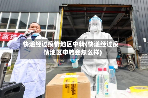 快递经过疫情地区中转(快递经过疫情地区中转会怎么样)