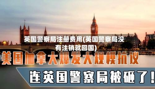 英国警察局注册费用(英国警察局没有注销就回国)-第2张图片