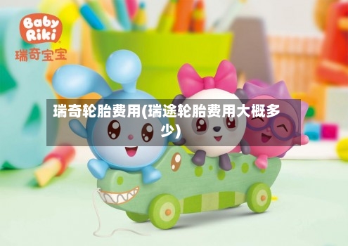 瑞奇轮胎费用(瑞途轮胎费用大概多少)