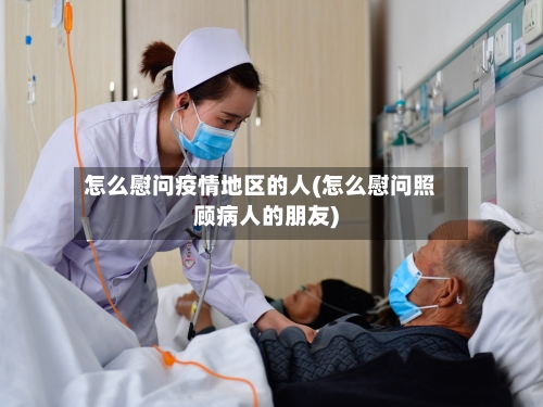 怎么慰问疫情地区的人(怎么慰问照顾病人的朋友)